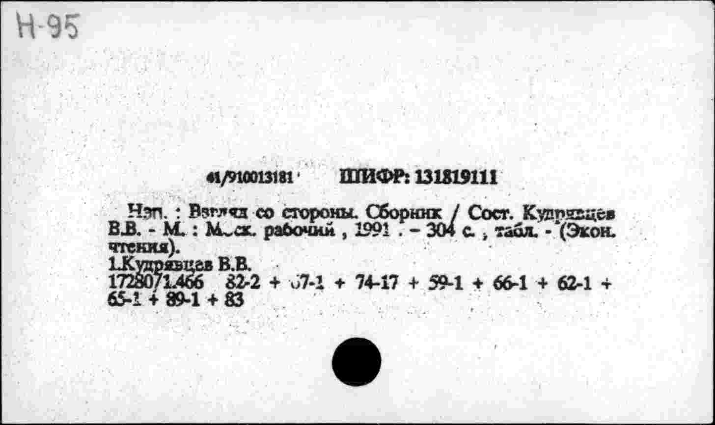 ﻿Н-95
«/910013181 ШИФР: 131819111
Нэп. : Взгляд со стороны. Сборник / Сост. Кувпягцев ВЗ. - М.: М^ск. рабочий , 1991 . - 304 с. , табл. • ‘(Экон, чтения).
ЬКуцрявн&в В.В.
1728071.466 82-2 + 67-1 + 74-17 + 59-1 + 66-1 + 62-1 + 65-1 + 89-1 + 83